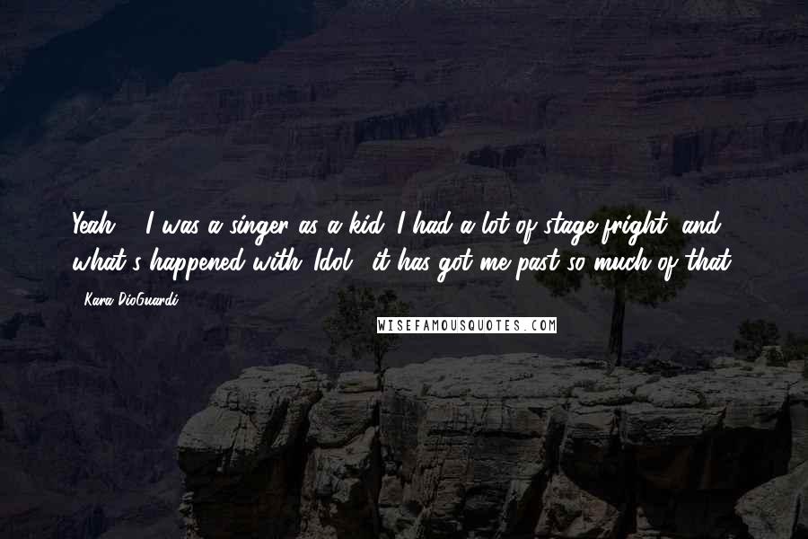 Kara DioGuardi Quotes: Yeah ... I was a singer as a kid. I had a lot of stage fright, and what's happened with 'Idol,' it has got me past so much of that.