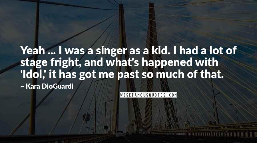Kara DioGuardi Quotes: Yeah ... I was a singer as a kid. I had a lot of stage fright, and what's happened with 'Idol,' it has got me past so much of that.