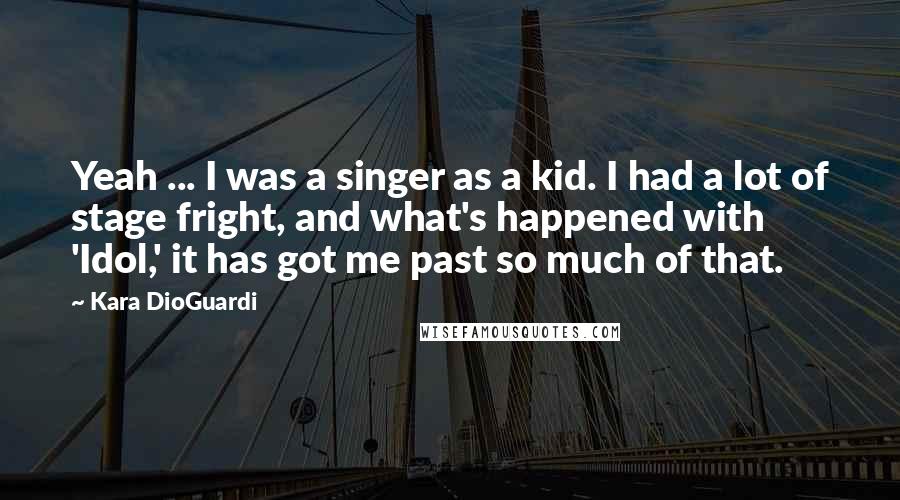 Kara DioGuardi Quotes: Yeah ... I was a singer as a kid. I had a lot of stage fright, and what's happened with 'Idol,' it has got me past so much of that.
