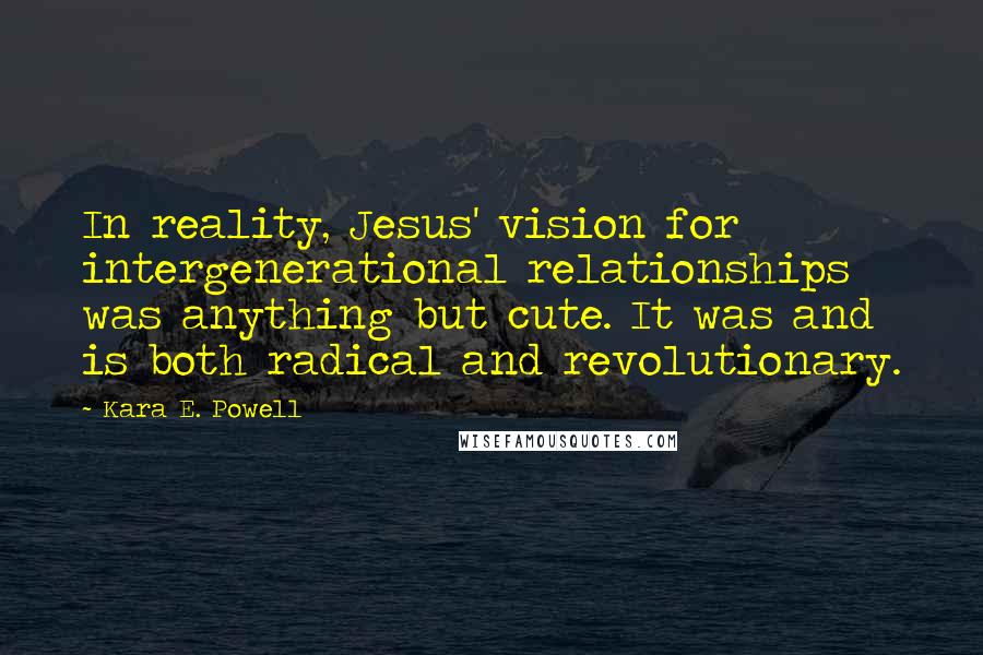 Kara E. Powell Quotes: In reality, Jesus' vision for intergenerational relationships was anything but cute. It was and is both radical and revolutionary.