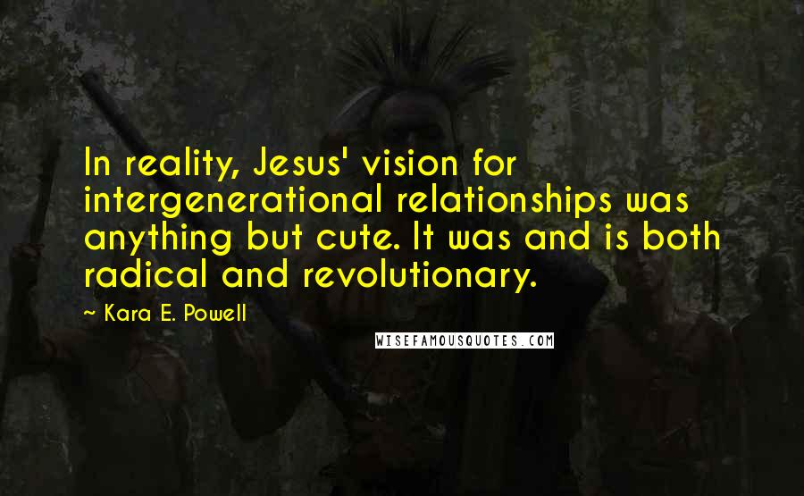 Kara E. Powell Quotes: In reality, Jesus' vision for intergenerational relationships was anything but cute. It was and is both radical and revolutionary.