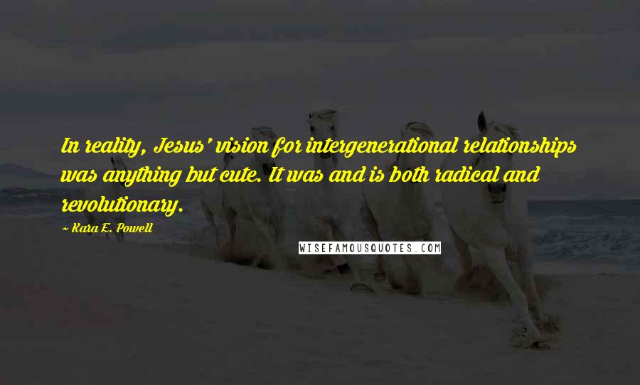 Kara E. Powell Quotes: In reality, Jesus' vision for intergenerational relationships was anything but cute. It was and is both radical and revolutionary.