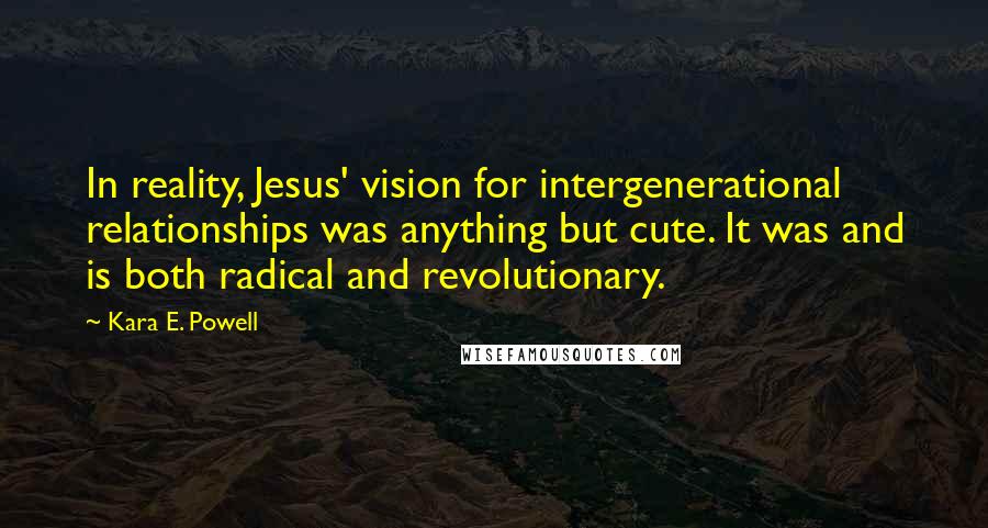 Kara E. Powell Quotes: In reality, Jesus' vision for intergenerational relationships was anything but cute. It was and is both radical and revolutionary.