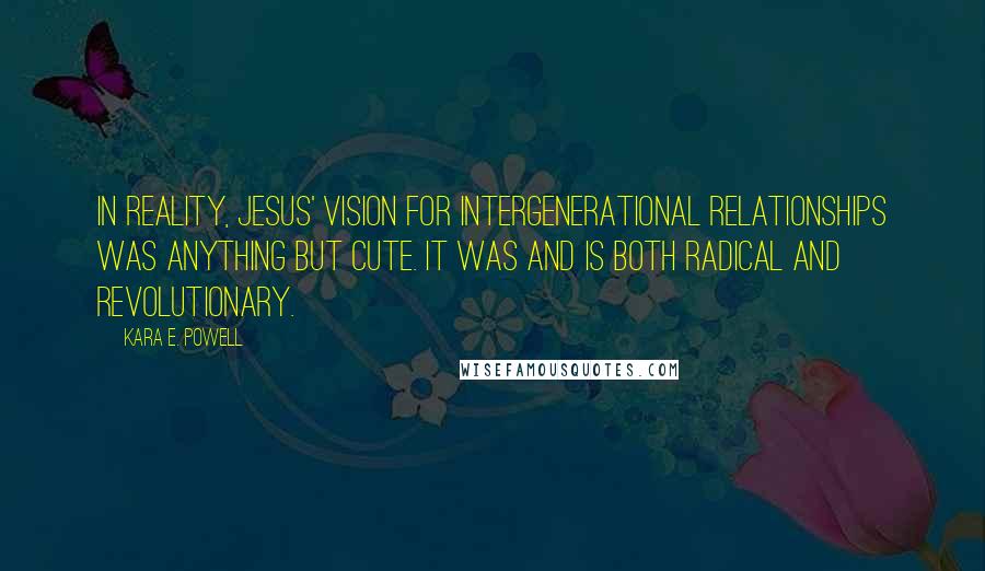 Kara E. Powell Quotes: In reality, Jesus' vision for intergenerational relationships was anything but cute. It was and is both radical and revolutionary.