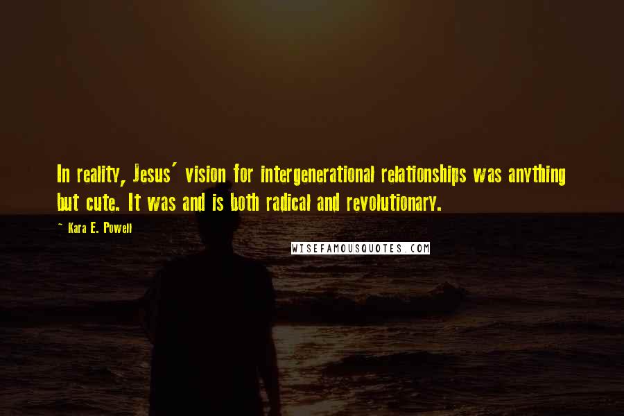 Kara E. Powell Quotes: In reality, Jesus' vision for intergenerational relationships was anything but cute. It was and is both radical and revolutionary.