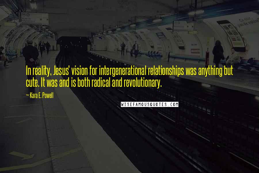 Kara E. Powell Quotes: In reality, Jesus' vision for intergenerational relationships was anything but cute. It was and is both radical and revolutionary.