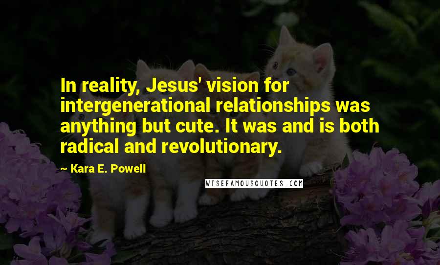 Kara E. Powell Quotes: In reality, Jesus' vision for intergenerational relationships was anything but cute. It was and is both radical and revolutionary.