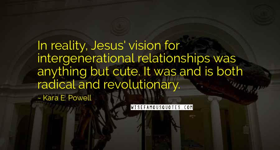 Kara E. Powell Quotes: In reality, Jesus' vision for intergenerational relationships was anything but cute. It was and is both radical and revolutionary.