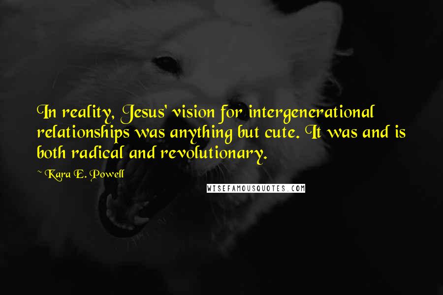 Kara E. Powell Quotes: In reality, Jesus' vision for intergenerational relationships was anything but cute. It was and is both radical and revolutionary.