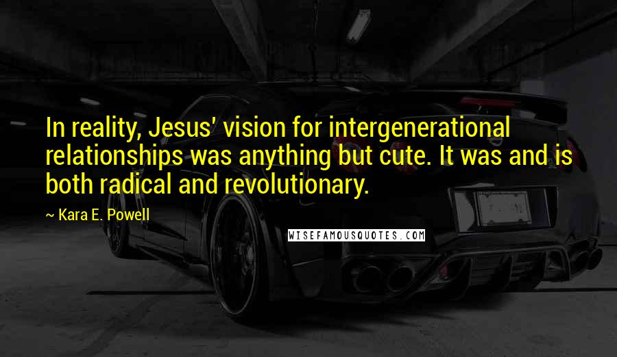 Kara E. Powell Quotes: In reality, Jesus' vision for intergenerational relationships was anything but cute. It was and is both radical and revolutionary.