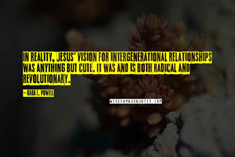 Kara E. Powell Quotes: In reality, Jesus' vision for intergenerational relationships was anything but cute. It was and is both radical and revolutionary.