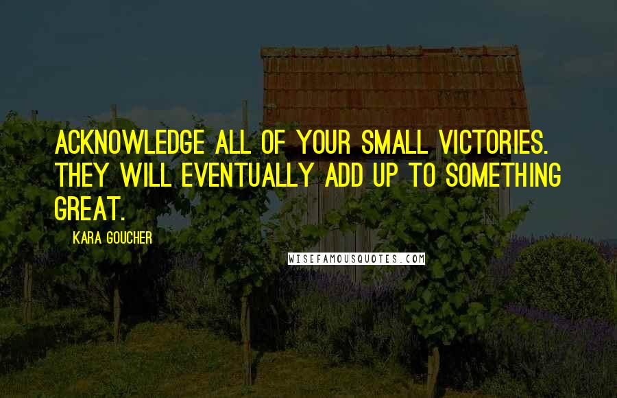 Kara Goucher Quotes: Acknowledge all of your small victories. They will eventually add up to something great.