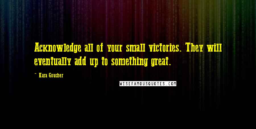 Kara Goucher Quotes: Acknowledge all of your small victories. They will eventually add up to something great.