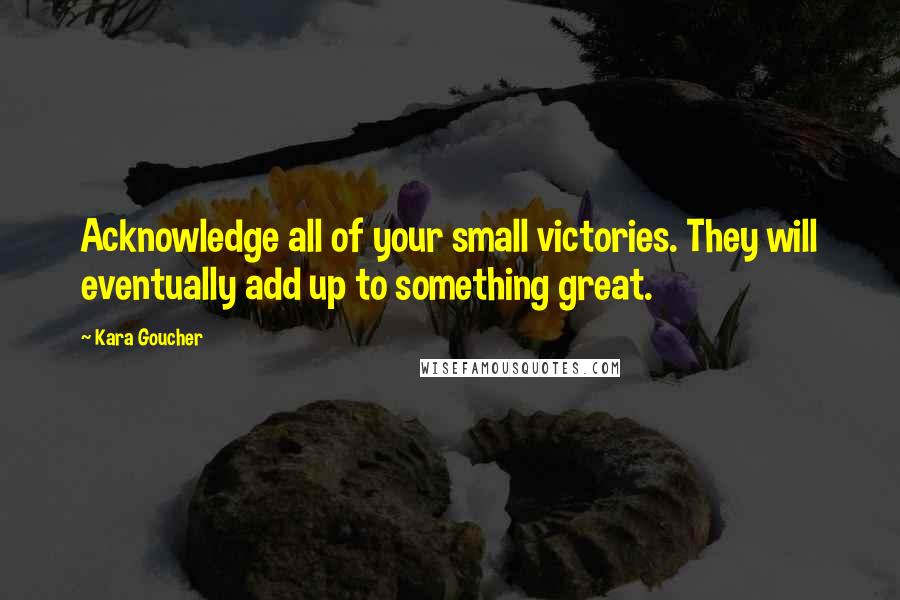 Kara Goucher Quotes: Acknowledge all of your small victories. They will eventually add up to something great.