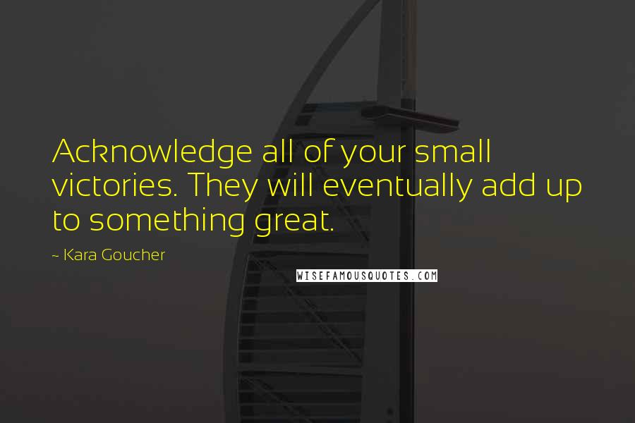 Kara Goucher Quotes: Acknowledge all of your small victories. They will eventually add up to something great.
