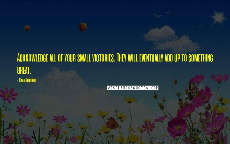 Kara Goucher Quotes: Acknowledge all of your small victories. They will eventually add up to something great.