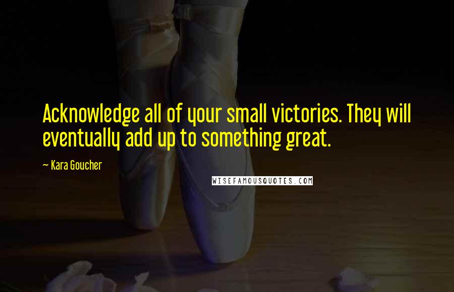 Kara Goucher Quotes: Acknowledge all of your small victories. They will eventually add up to something great.