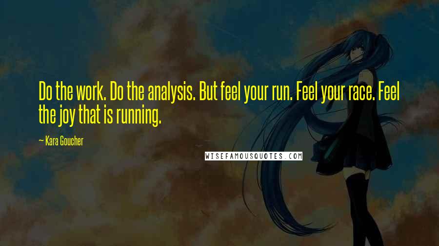 Kara Goucher Quotes: Do the work. Do the analysis. But feel your run. Feel your race. Feel the joy that is running.