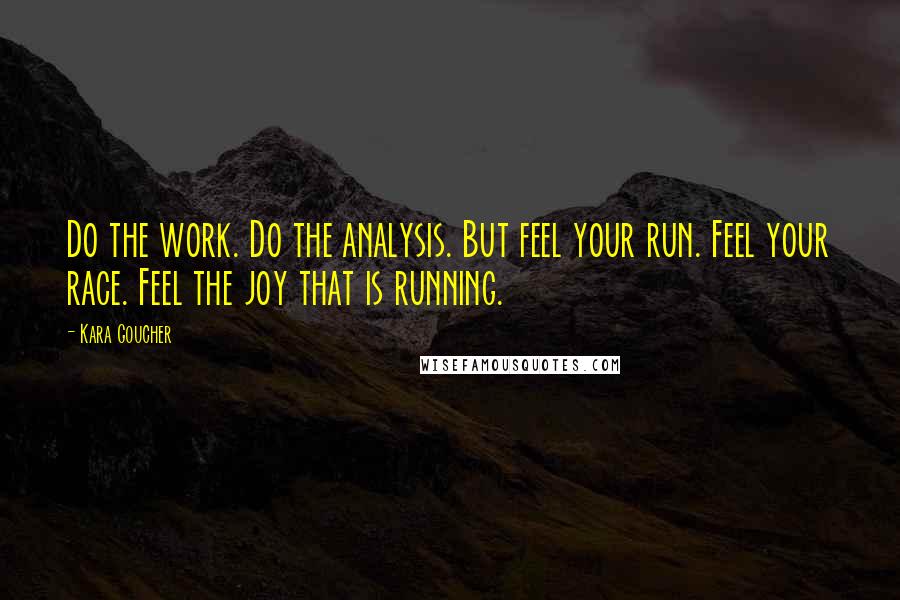 Kara Goucher Quotes: Do the work. Do the analysis. But feel your run. Feel your race. Feel the joy that is running.