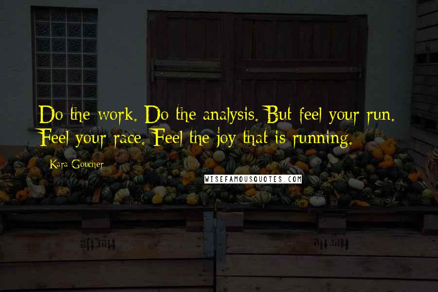 Kara Goucher Quotes: Do the work. Do the analysis. But feel your run. Feel your race. Feel the joy that is running.