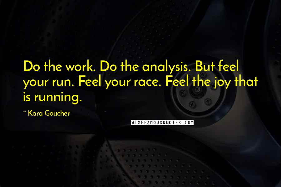 Kara Goucher Quotes: Do the work. Do the analysis. But feel your run. Feel your race. Feel the joy that is running.