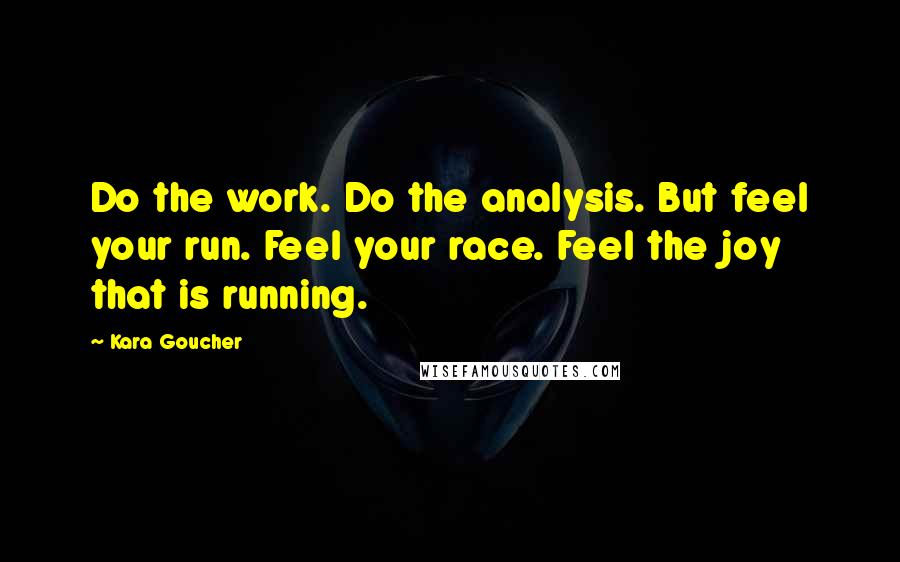 Kara Goucher Quotes: Do the work. Do the analysis. But feel your run. Feel your race. Feel the joy that is running.