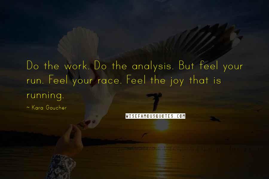 Kara Goucher Quotes: Do the work. Do the analysis. But feel your run. Feel your race. Feel the joy that is running.