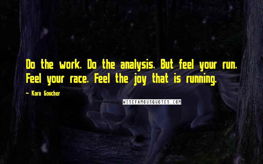 Kara Goucher Quotes: Do the work. Do the analysis. But feel your run. Feel your race. Feel the joy that is running.