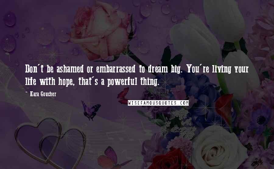 Kara Goucher Quotes: Don't be ashamed or embarrassed to dream big. You're living your life with hope, that's a powerful thing.