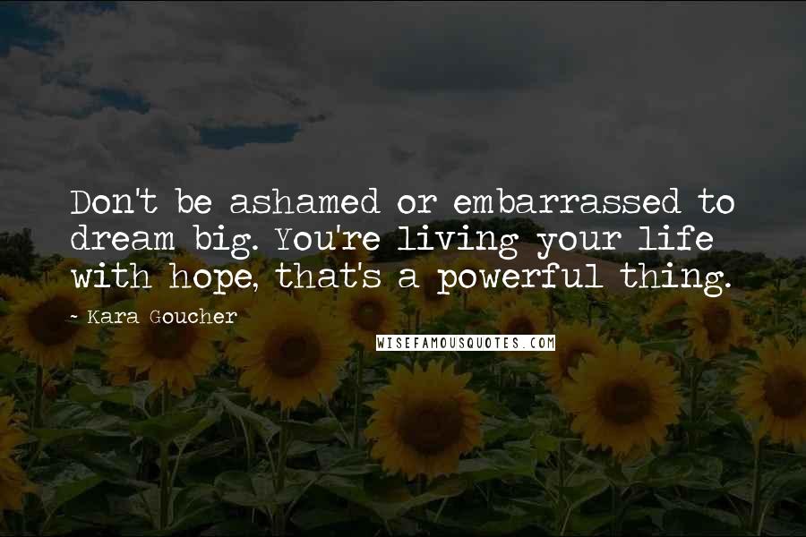 Kara Goucher Quotes: Don't be ashamed or embarrassed to dream big. You're living your life with hope, that's a powerful thing.