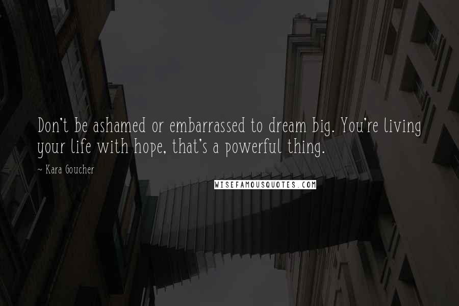 Kara Goucher Quotes: Don't be ashamed or embarrassed to dream big. You're living your life with hope, that's a powerful thing.