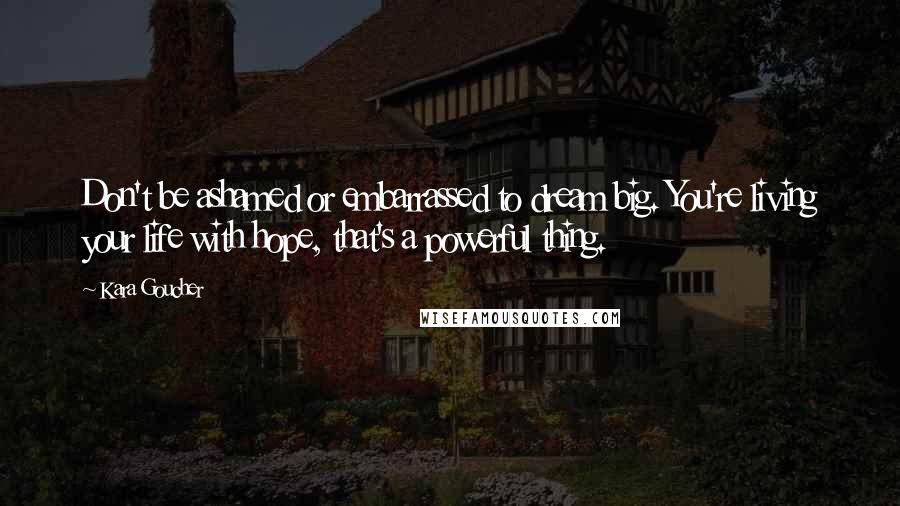 Kara Goucher Quotes: Don't be ashamed or embarrassed to dream big. You're living your life with hope, that's a powerful thing.
