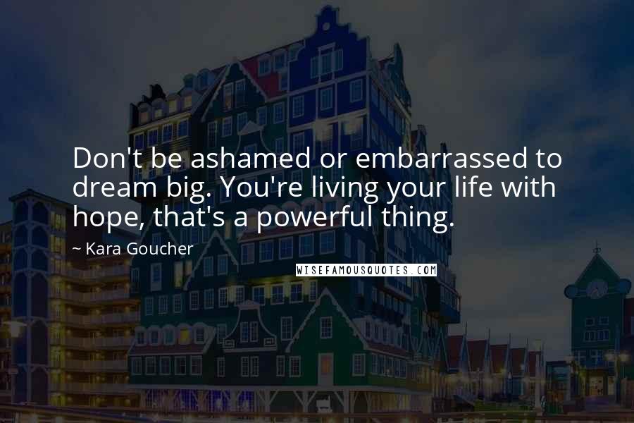 Kara Goucher Quotes: Don't be ashamed or embarrassed to dream big. You're living your life with hope, that's a powerful thing.