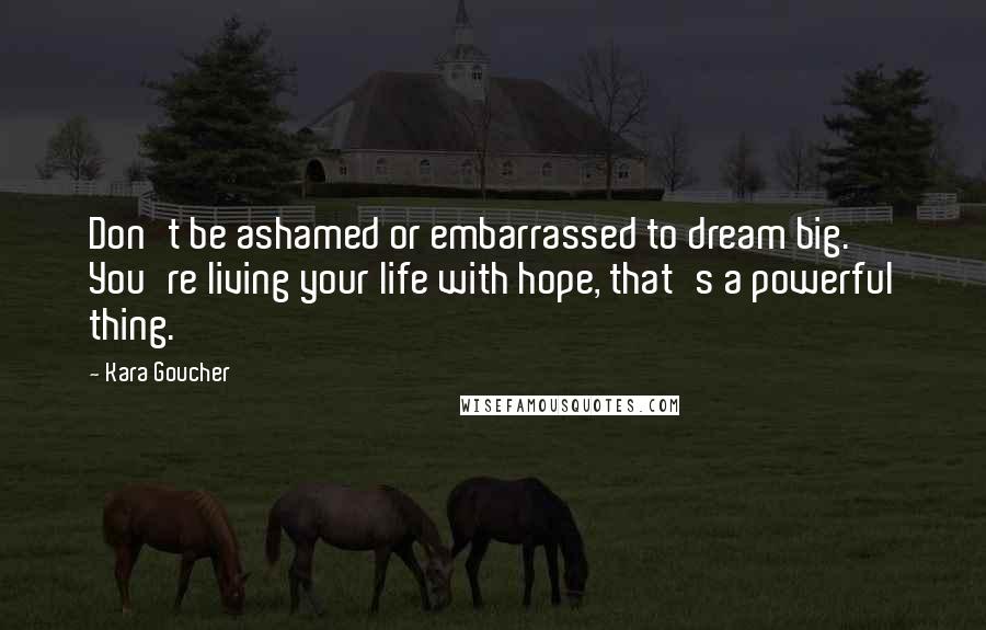 Kara Goucher Quotes: Don't be ashamed or embarrassed to dream big. You're living your life with hope, that's a powerful thing.