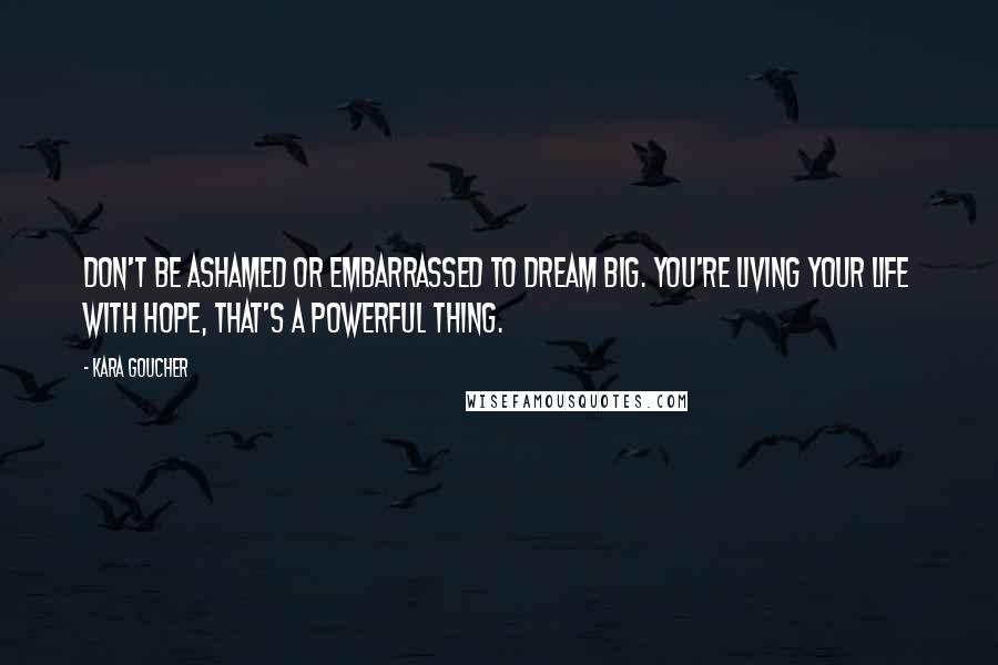 Kara Goucher Quotes: Don't be ashamed or embarrassed to dream big. You're living your life with hope, that's a powerful thing.