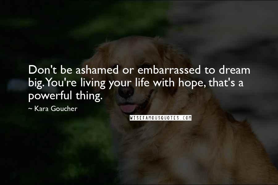 Kara Goucher Quotes: Don't be ashamed or embarrassed to dream big. You're living your life with hope, that's a powerful thing.