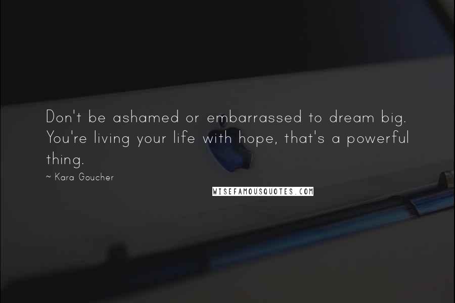 Kara Goucher Quotes: Don't be ashamed or embarrassed to dream big. You're living your life with hope, that's a powerful thing.