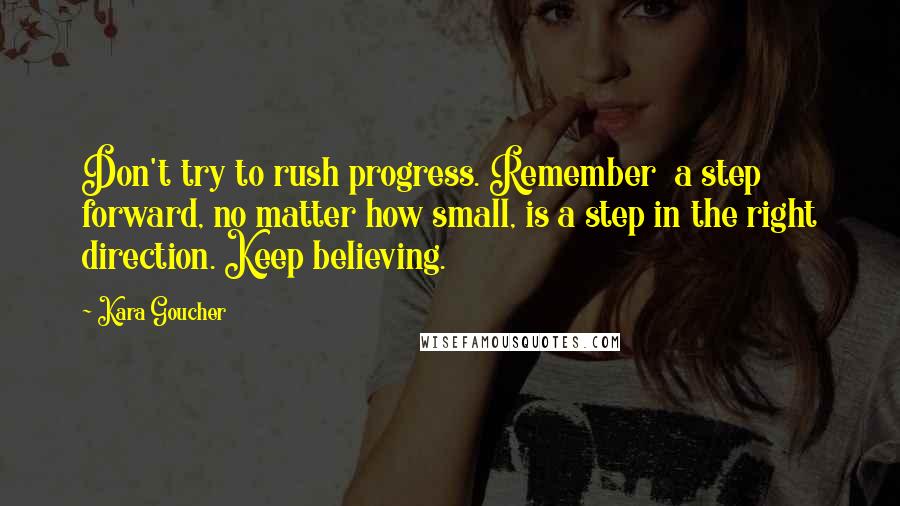 Kara Goucher Quotes: Don't try to rush progress. Remember  a step forward, no matter how small, is a step in the right direction. Keep believing.