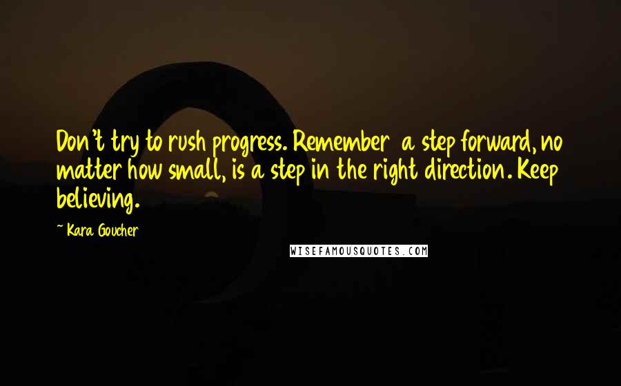 Kara Goucher Quotes: Don't try to rush progress. Remember  a step forward, no matter how small, is a step in the right direction. Keep believing.