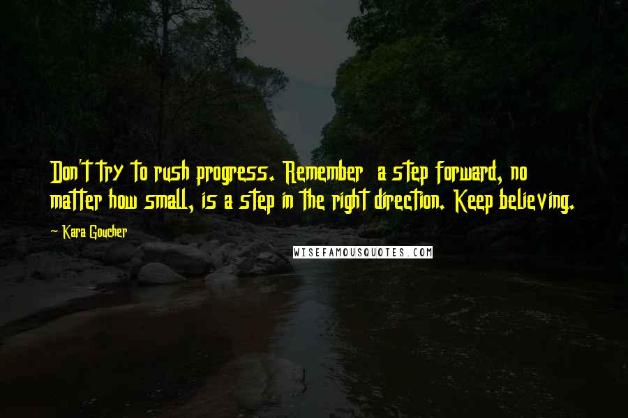 Kara Goucher Quotes: Don't try to rush progress. Remember  a step forward, no matter how small, is a step in the right direction. Keep believing.