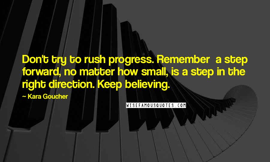 Kara Goucher Quotes: Don't try to rush progress. Remember  a step forward, no matter how small, is a step in the right direction. Keep believing.