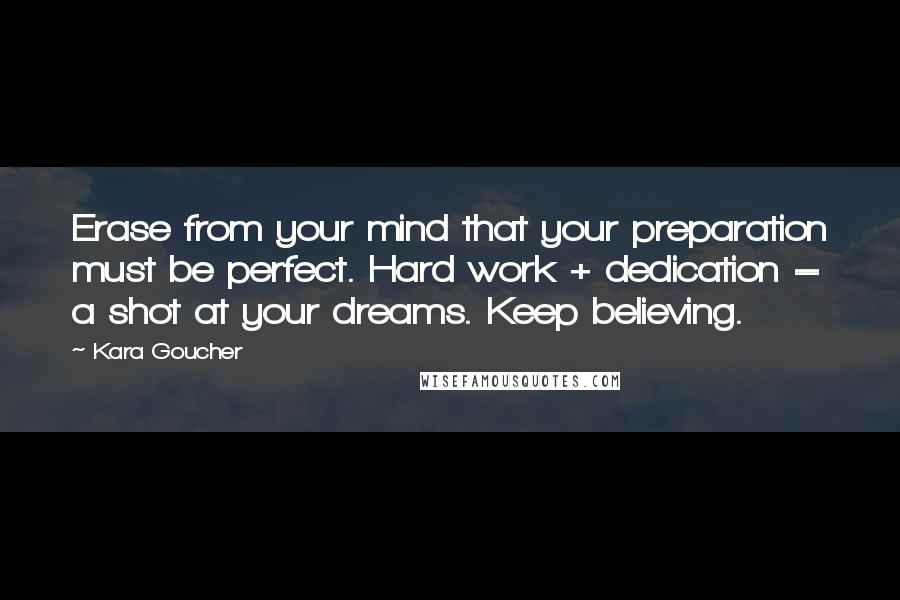 Kara Goucher Quotes: Erase from your mind that your preparation must be perfect. Hard work + dedication = a shot at your dreams. Keep believing.