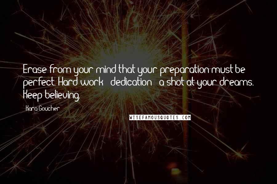 Kara Goucher Quotes: Erase from your mind that your preparation must be perfect. Hard work + dedication = a shot at your dreams. Keep believing.