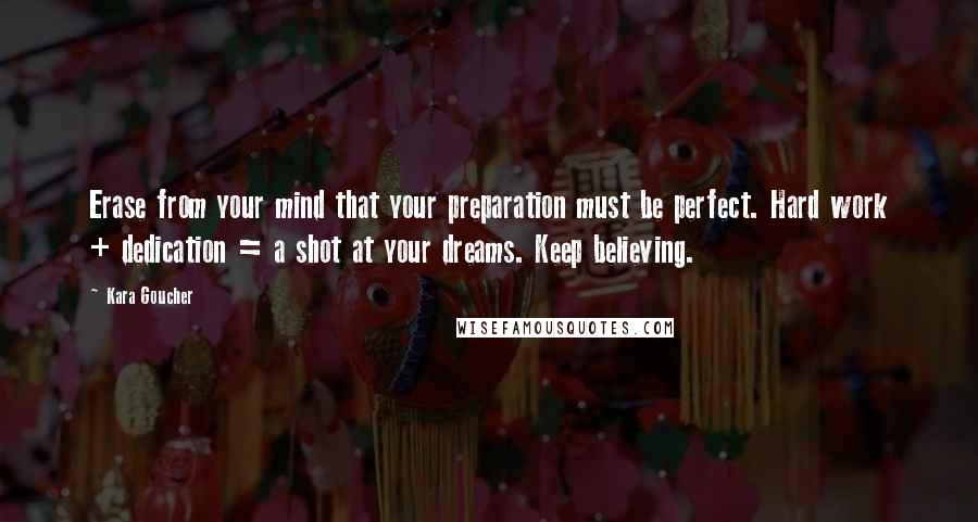 Kara Goucher Quotes: Erase from your mind that your preparation must be perfect. Hard work + dedication = a shot at your dreams. Keep believing.