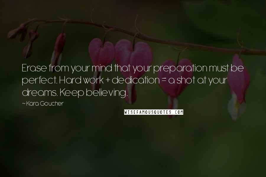 Kara Goucher Quotes: Erase from your mind that your preparation must be perfect. Hard work + dedication = a shot at your dreams. Keep believing.