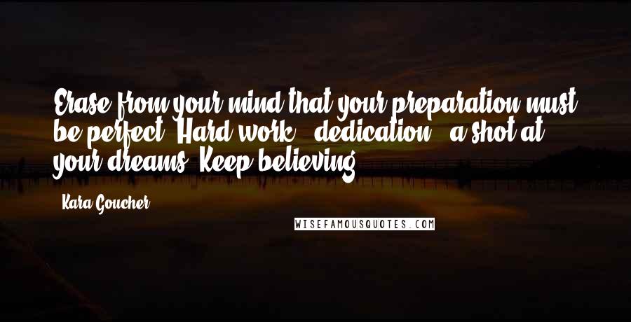 Kara Goucher Quotes: Erase from your mind that your preparation must be perfect. Hard work + dedication = a shot at your dreams. Keep believing.