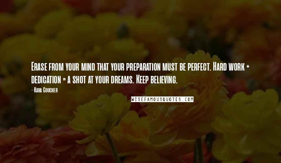 Kara Goucher Quotes: Erase from your mind that your preparation must be perfect. Hard work + dedication = a shot at your dreams. Keep believing.