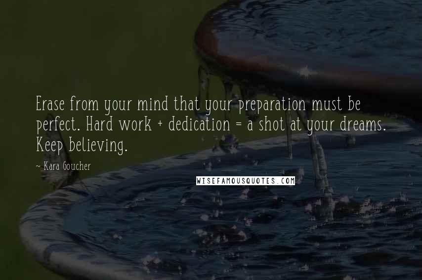 Kara Goucher Quotes: Erase from your mind that your preparation must be perfect. Hard work + dedication = a shot at your dreams. Keep believing.