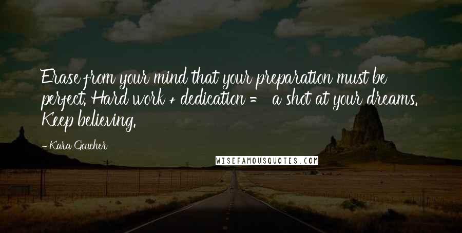 Kara Goucher Quotes: Erase from your mind that your preparation must be perfect. Hard work + dedication = a shot at your dreams. Keep believing.