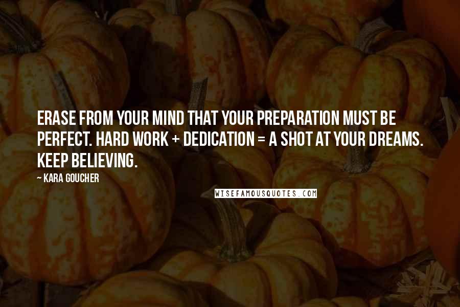 Kara Goucher Quotes: Erase from your mind that your preparation must be perfect. Hard work + dedication = a shot at your dreams. Keep believing.